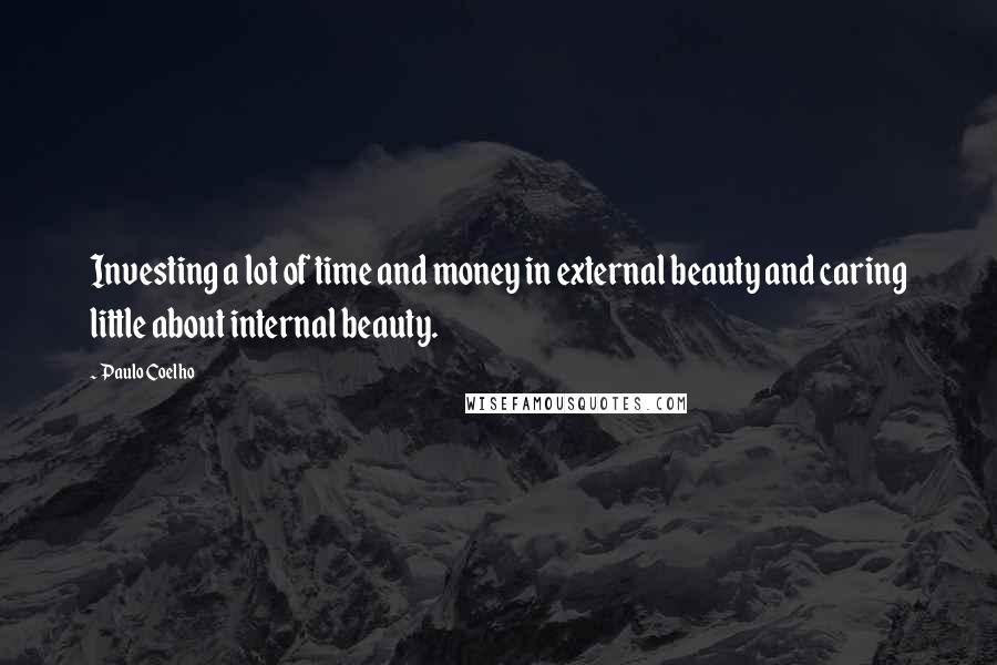 Paulo Coelho Quotes: Investing a lot of time and money in external beauty and caring little about internal beauty.