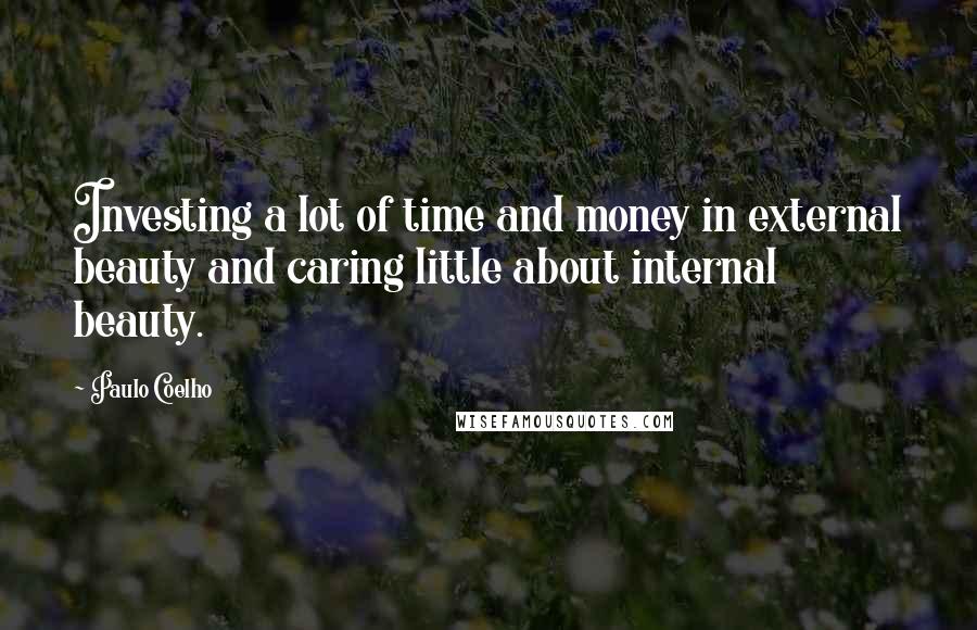 Paulo Coelho Quotes: Investing a lot of time and money in external beauty and caring little about internal beauty.