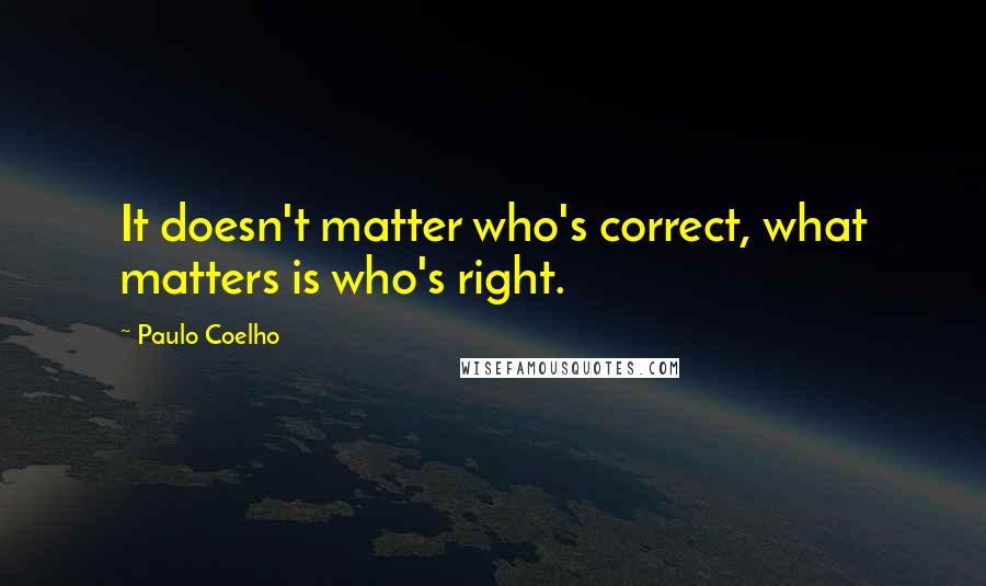 Paulo Coelho Quotes: It doesn't matter who's correct, what matters is who's right.