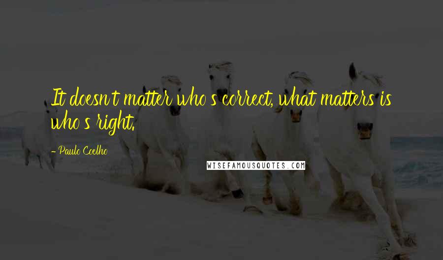 Paulo Coelho Quotes: It doesn't matter who's correct, what matters is who's right.