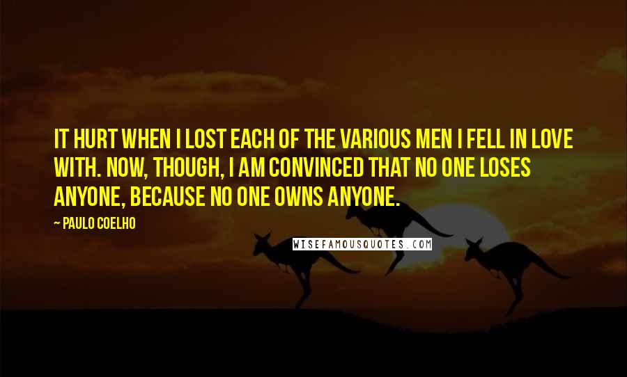 Paulo Coelho Quotes: It hurt when I lost each of the various men I fell in love with. Now, though, I am convinced that no one loses anyone, because no one owns anyone.