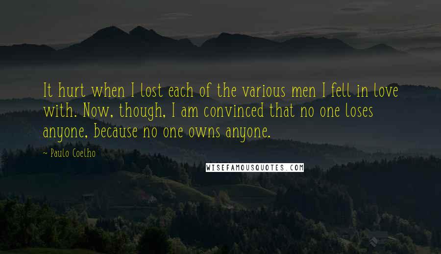 Paulo Coelho Quotes: It hurt when I lost each of the various men I fell in love with. Now, though, I am convinced that no one loses anyone, because no one owns anyone.