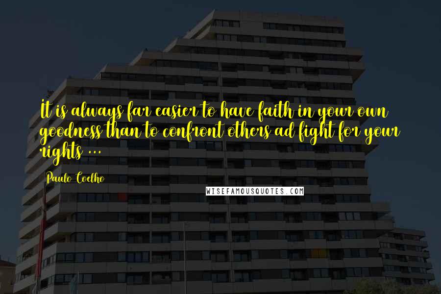 Paulo Coelho Quotes: It is always far easier to have faith in your own goodness than to confront others ad fight for your rights ...