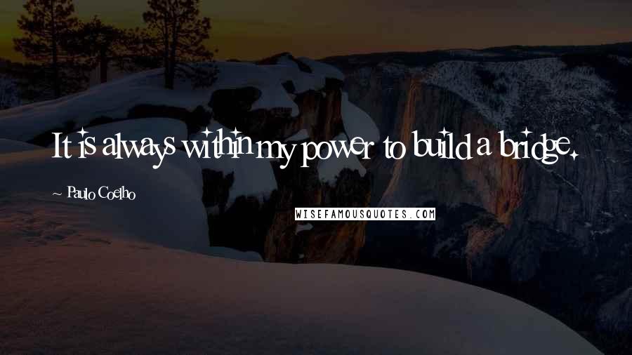 Paulo Coelho Quotes: It is always within my power to build a bridge.