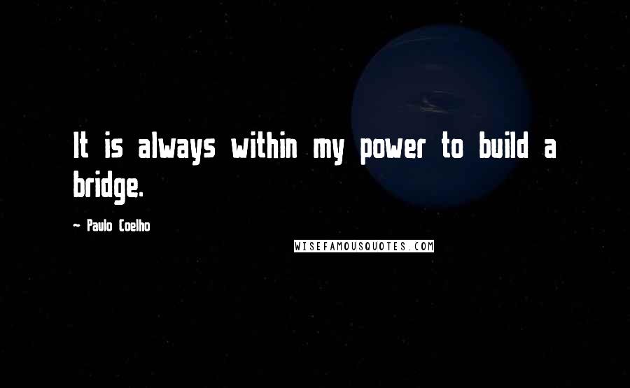 Paulo Coelho Quotes: It is always within my power to build a bridge.