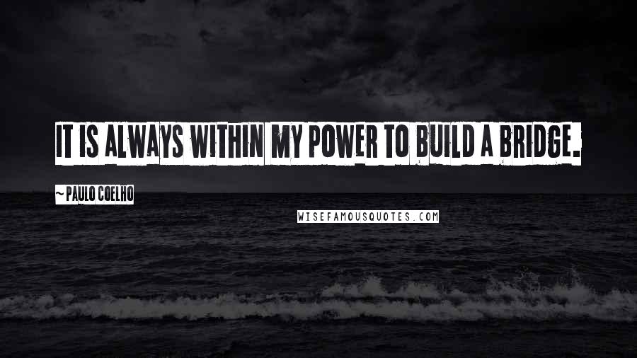 Paulo Coelho Quotes: It is always within my power to build a bridge.