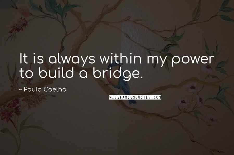 Paulo Coelho Quotes: It is always within my power to build a bridge.