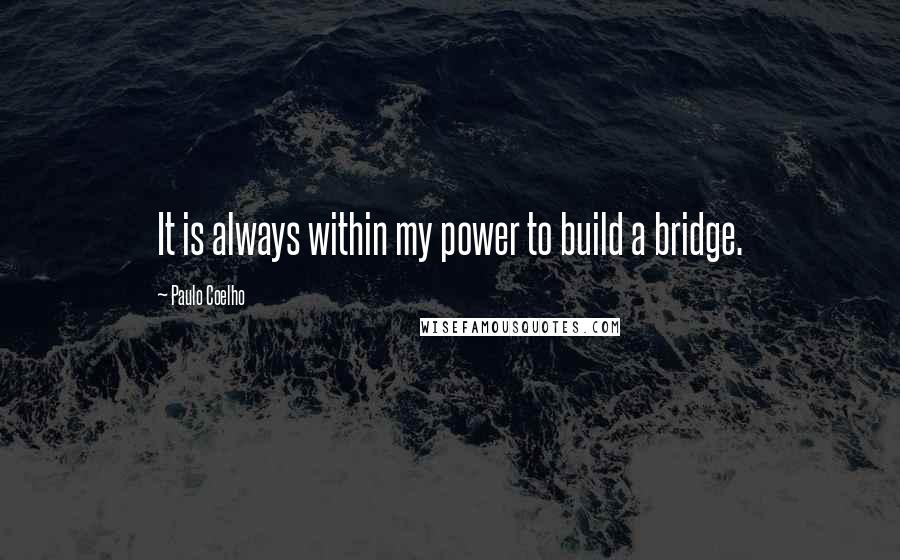 Paulo Coelho Quotes: It is always within my power to build a bridge.