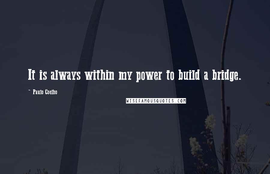 Paulo Coelho Quotes: It is always within my power to build a bridge.