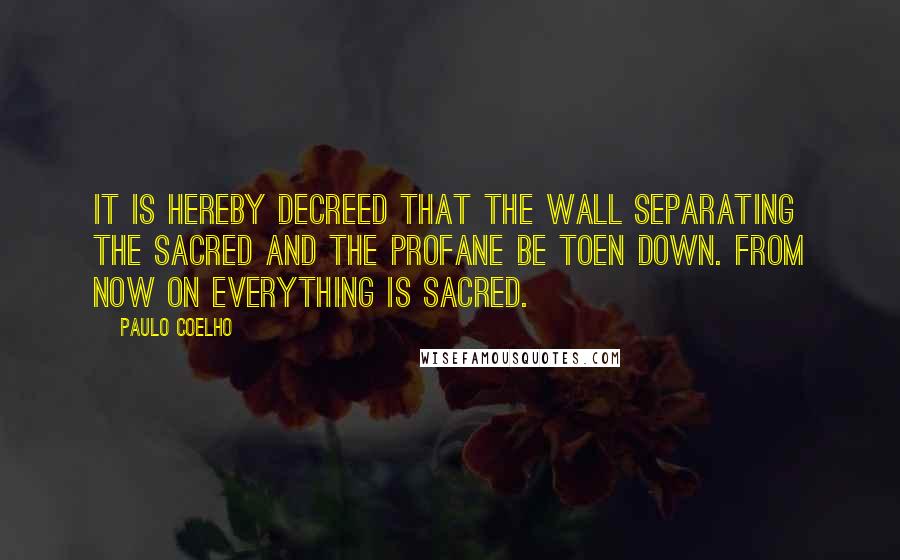 Paulo Coelho Quotes: It is hereby decreed that the wall separating the sacred and the profane be toen down. From now on everything is sacred.