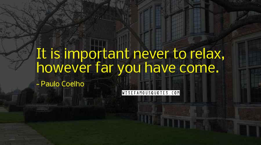 Paulo Coelho Quotes: It is important never to relax, however far you have come.