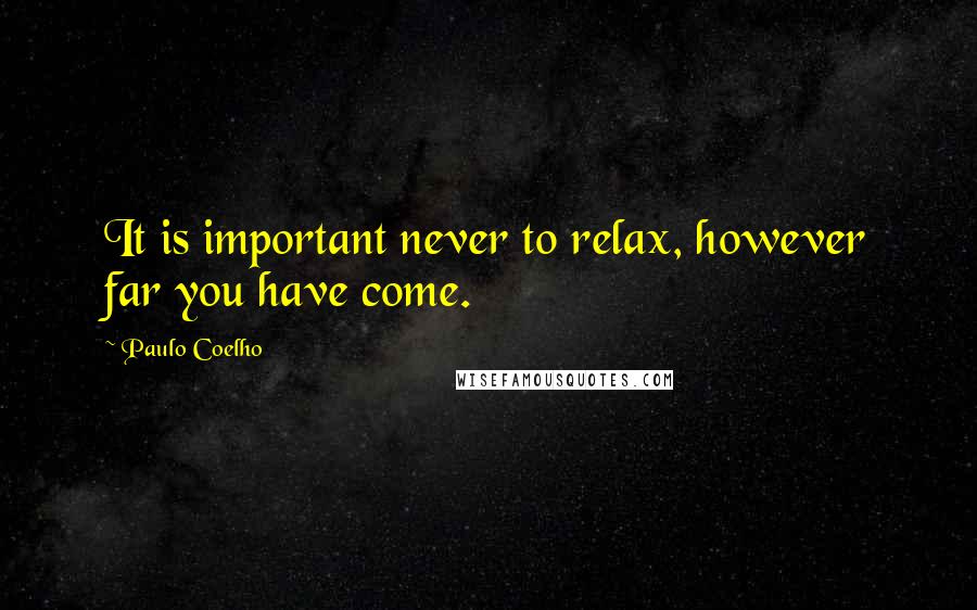 Paulo Coelho Quotes: It is important never to relax, however far you have come.