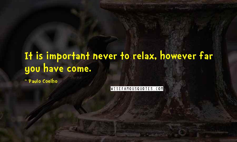 Paulo Coelho Quotes: It is important never to relax, however far you have come.