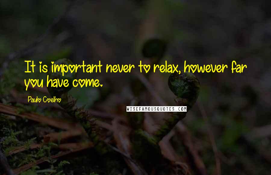 Paulo Coelho Quotes: It is important never to relax, however far you have come.