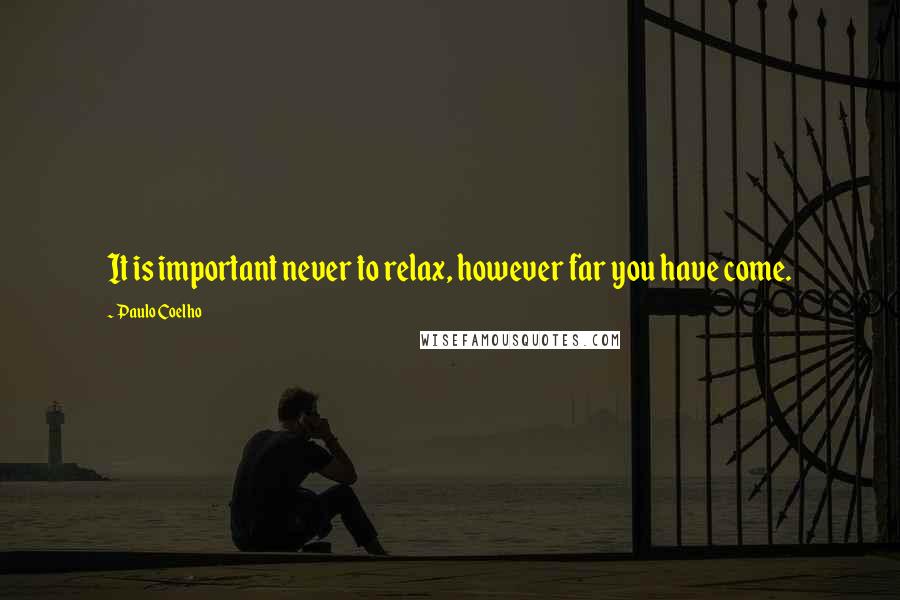 Paulo Coelho Quotes: It is important never to relax, however far you have come.