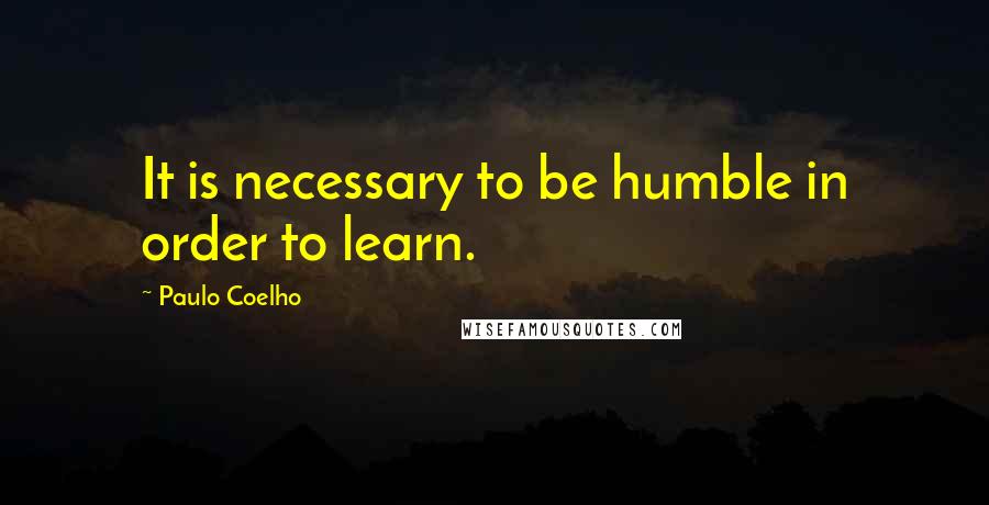 Paulo Coelho Quotes: It is necessary to be humble in order to learn.