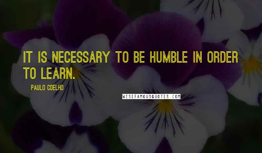 Paulo Coelho Quotes: It is necessary to be humble in order to learn.