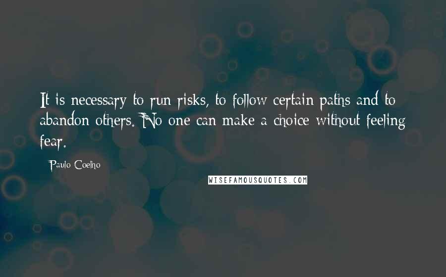 Paulo Coelho Quotes: It is necessary to run risks, to follow certain paths and to abandon others. No one can make a choice without feeling fear.