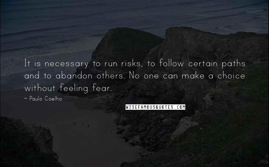 Paulo Coelho Quotes: It is necessary to run risks, to follow certain paths and to abandon others. No one can make a choice without feeling fear.