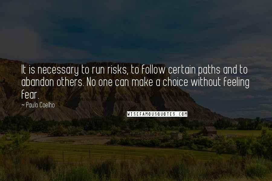 Paulo Coelho Quotes: It is necessary to run risks, to follow certain paths and to abandon others. No one can make a choice without feeling fear.
