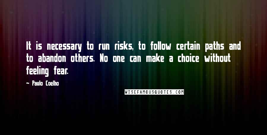 Paulo Coelho Quotes: It is necessary to run risks, to follow certain paths and to abandon others. No one can make a choice without feeling fear.