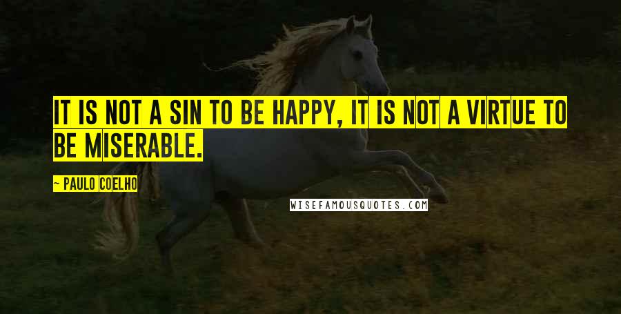 Paulo Coelho Quotes: It is not a sin to be happy, it is not a virtue to be miserable.