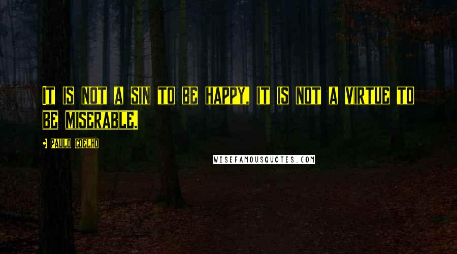 Paulo Coelho Quotes: It is not a sin to be happy, it is not a virtue to be miserable.