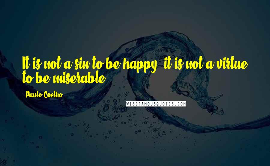 Paulo Coelho Quotes: It is not a sin to be happy, it is not a virtue to be miserable.