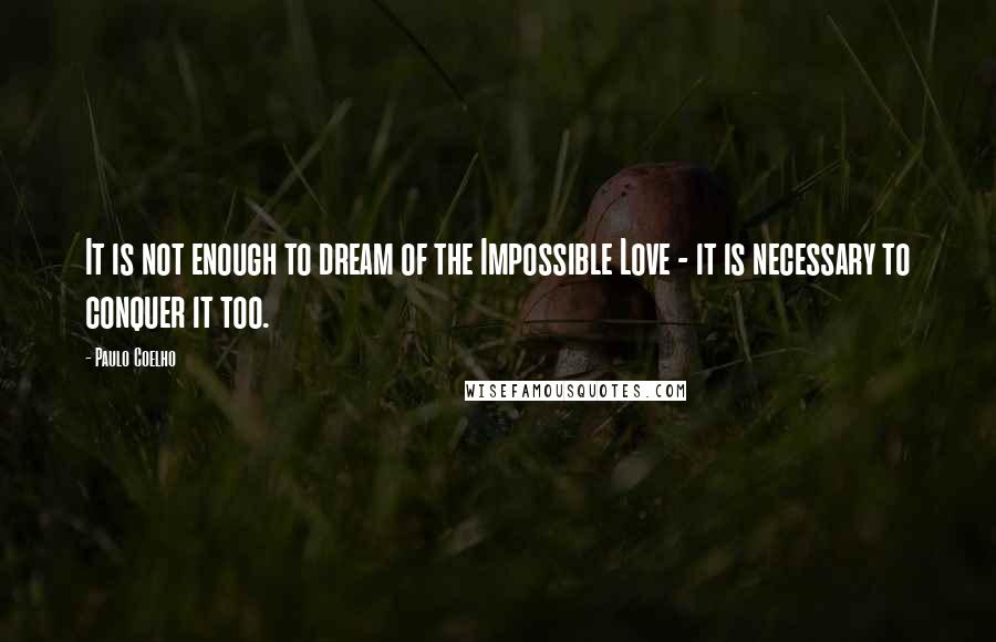 Paulo Coelho Quotes: It is not enough to dream of the Impossible Love - it is necessary to conquer it too.