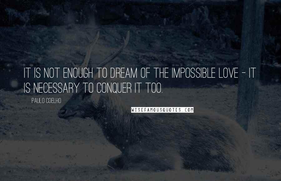 Paulo Coelho Quotes: It is not enough to dream of the Impossible Love - it is necessary to conquer it too.