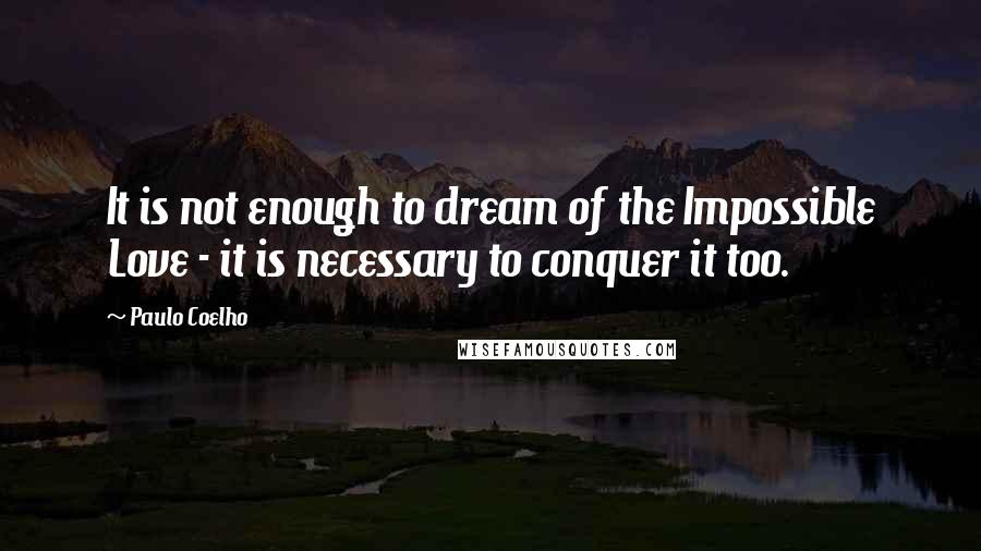 Paulo Coelho Quotes: It is not enough to dream of the Impossible Love - it is necessary to conquer it too.