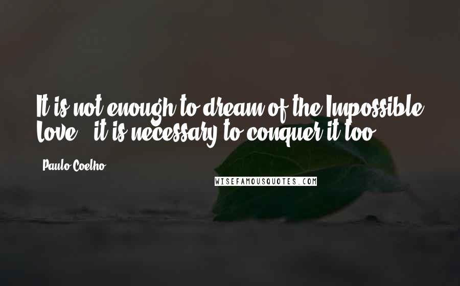 Paulo Coelho Quotes: It is not enough to dream of the Impossible Love - it is necessary to conquer it too.