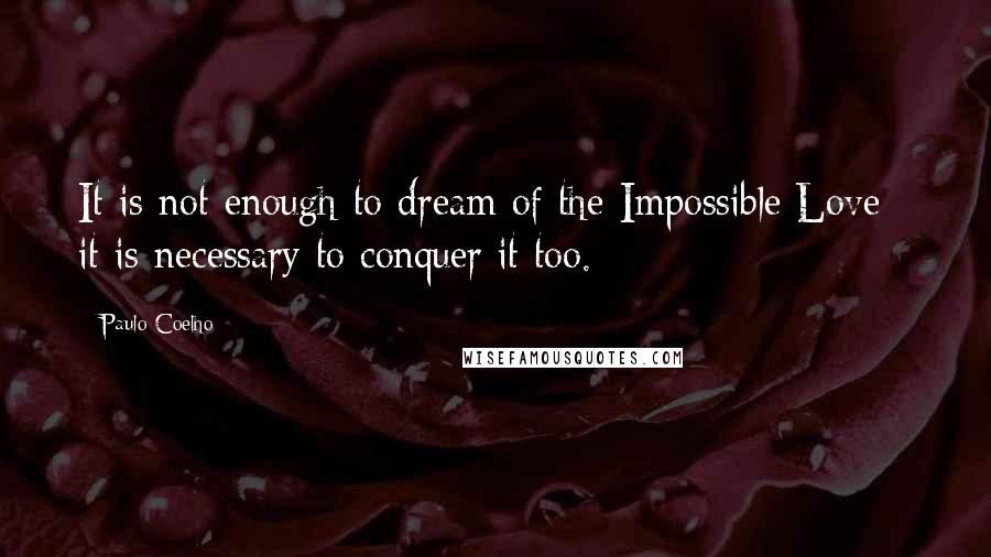 Paulo Coelho Quotes: It is not enough to dream of the Impossible Love - it is necessary to conquer it too.