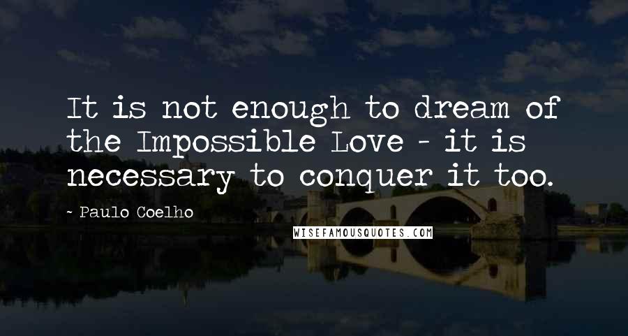 Paulo Coelho Quotes: It is not enough to dream of the Impossible Love - it is necessary to conquer it too.