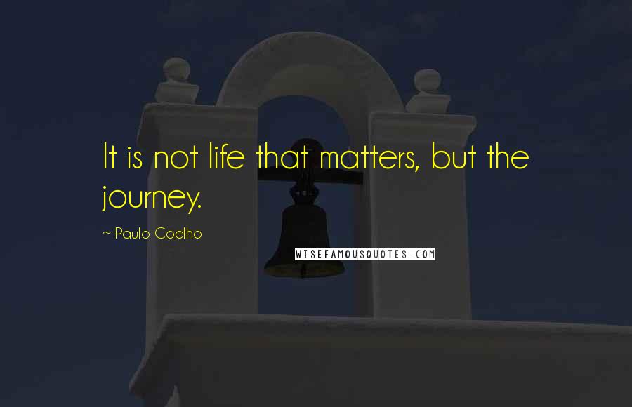 Paulo Coelho Quotes: It is not life that matters, but the journey.