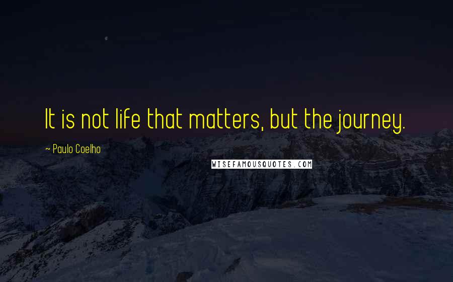 Paulo Coelho Quotes: It is not life that matters, but the journey.