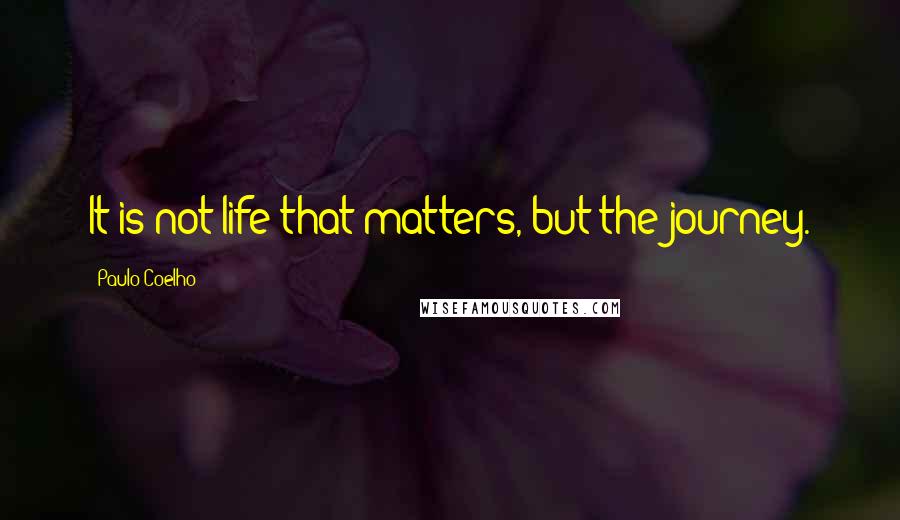 Paulo Coelho Quotes: It is not life that matters, but the journey.