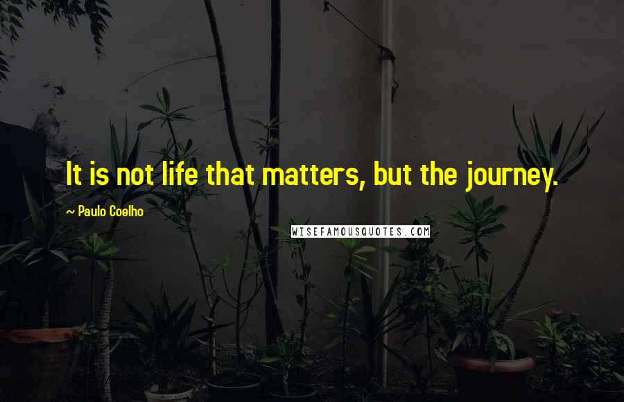 Paulo Coelho Quotes: It is not life that matters, but the journey.