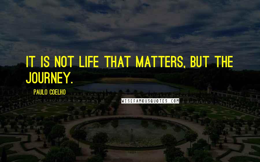 Paulo Coelho Quotes: It is not life that matters, but the journey.