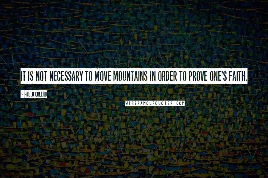 Paulo Coelho Quotes: It is not necessary to move mountains in order to prove one's faith.