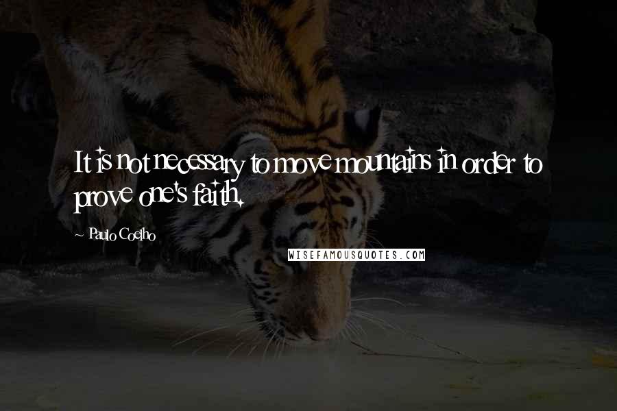 Paulo Coelho Quotes: It is not necessary to move mountains in order to prove one's faith.