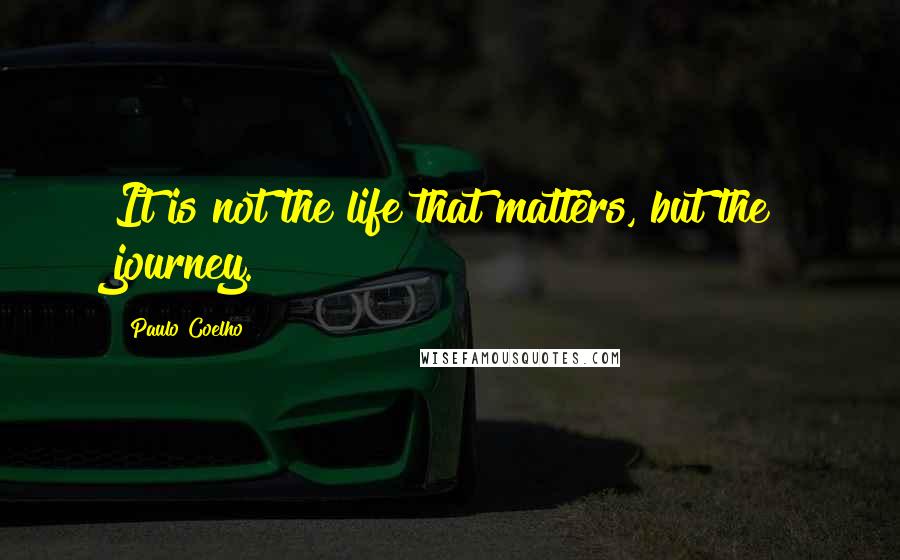 Paulo Coelho Quotes: It is not the life that matters, but the journey.