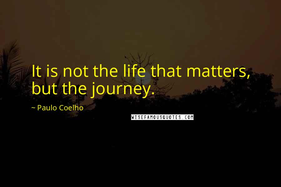 Paulo Coelho Quotes: It is not the life that matters, but the journey.