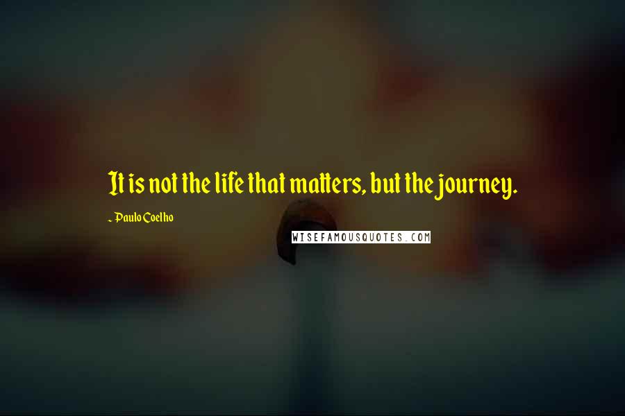 Paulo Coelho Quotes: It is not the life that matters, but the journey.