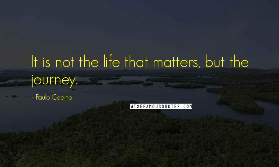 Paulo Coelho Quotes: It is not the life that matters, but the journey.