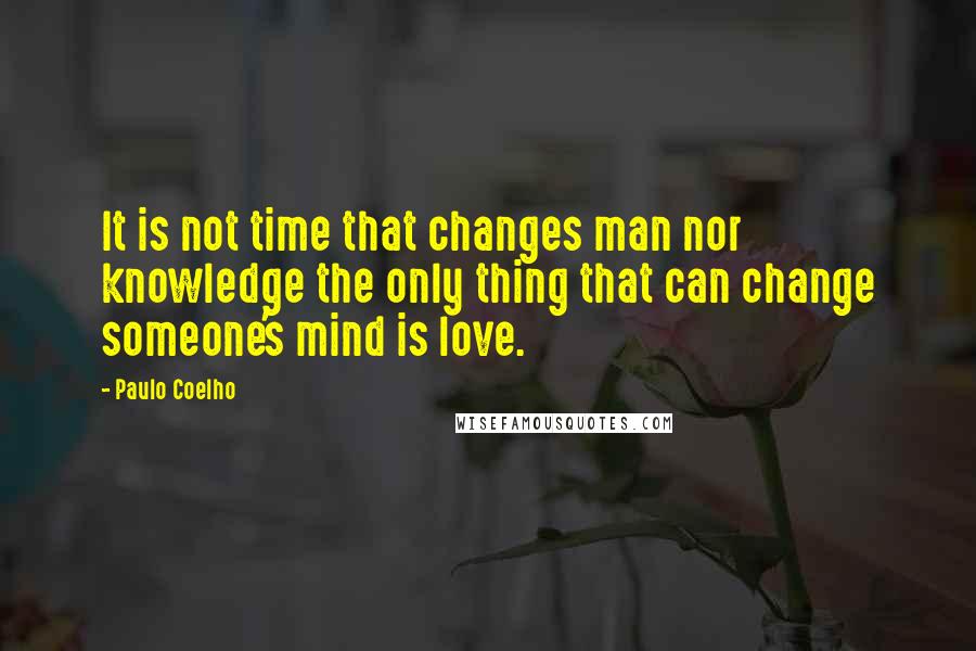 Paulo Coelho Quotes: It is not time that changes man nor knowledge the only thing that can change someone's mind is love.
