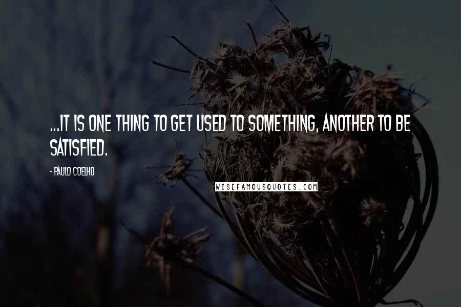 Paulo Coelho Quotes: ...it is one thing to get used to something, another to be satisfied.