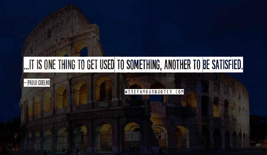 Paulo Coelho Quotes: ...it is one thing to get used to something, another to be satisfied.