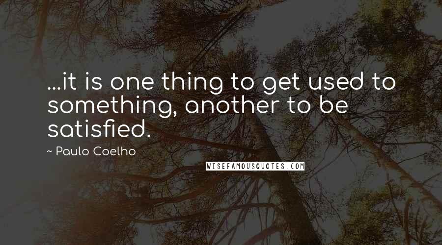 Paulo Coelho Quotes: ...it is one thing to get used to something, another to be satisfied.