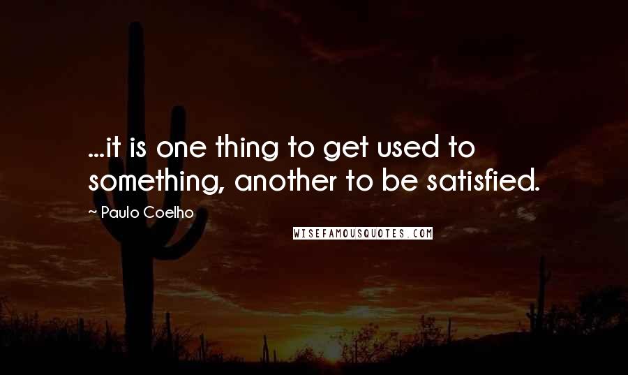 Paulo Coelho Quotes: ...it is one thing to get used to something, another to be satisfied.